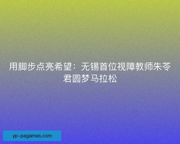 用脚步点亮希望：无锡首位视障教师朱苓君圆梦马拉松