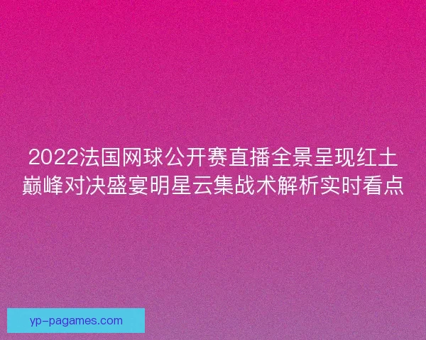2022法国网球公开赛直播全景呈现红土巅峰对决盛宴明星云集战术解析实时看点