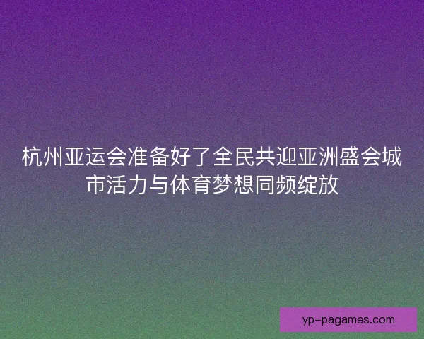 杭州亚运会准备好了全民共迎亚洲盛会城市活力与体育梦想同频绽放