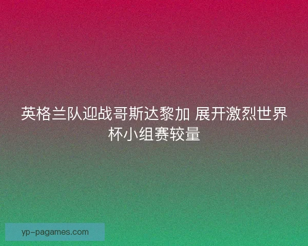 英格兰队迎战哥斯达黎加 展开激烈世界杯小组赛较量