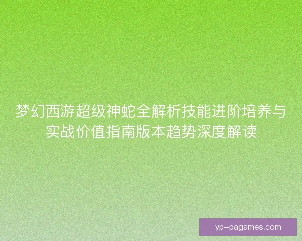 梦幻西游超级神蛇全解析技能进阶培养与实战价值指南版本趋势深度解读