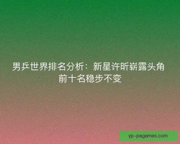 男乒世界排名分析：新星许昕崭露头角 前十名稳步不变