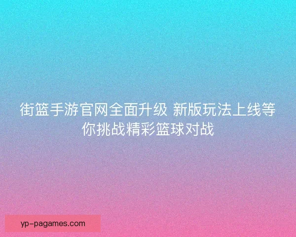 街篮手游官网全面升级 新版玩法上线等你挑战精彩篮球对战