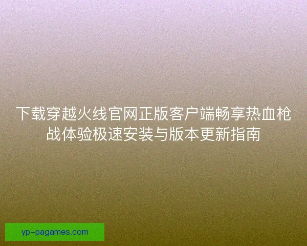 下载穿越火线官网正版客户端畅享热血枪战体验极速安装与版本更新指南