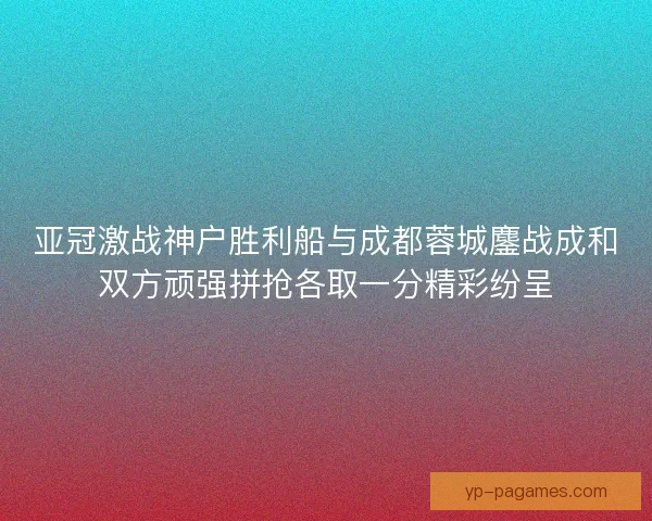 亚冠激战神户胜利船与成都蓉城鏖战成和双方顽强拼抢各取一分精彩纷呈