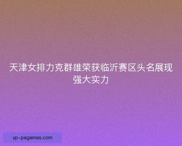 天津女排力克群雄荣获临沂赛区头名展现强大实力