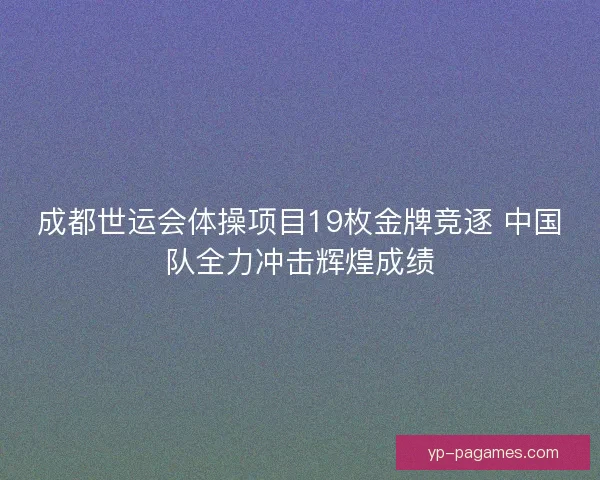 成都世运会体操项目19枚金牌竞逐 中国队全力冲击辉煌成绩 成都世运会体操项目19枚金牌竞逐 中国队全力冲击辉煌成绩
