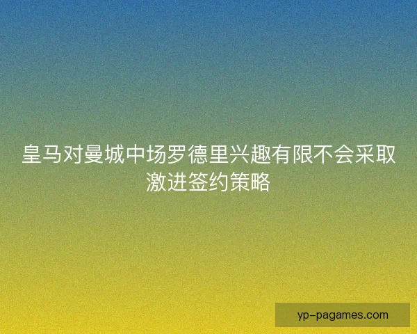 皇马对曼城中场罗德里兴趣有限不会采取激进签约策略