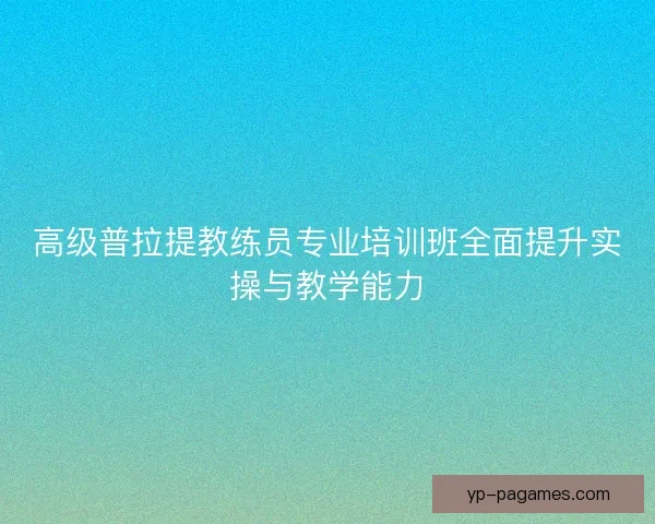 高级普拉提教练员专业培训班全面提升实操与教学能力 高级普拉提教练员专业培训班全面提升实操与教学能力