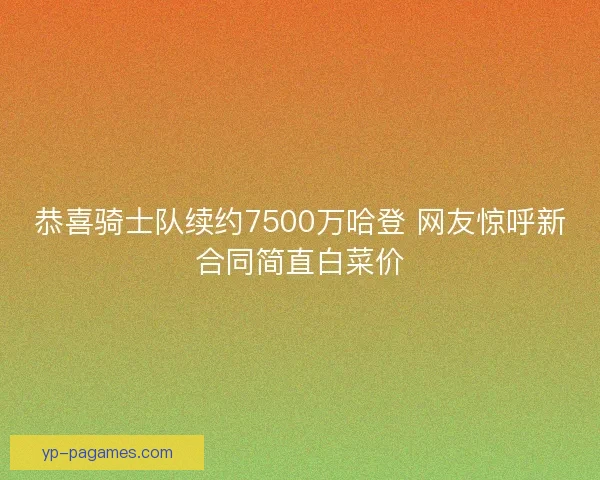 恭喜骑士队续约7500万哈登 网友惊呼新合同简直白菜价 恭喜骑士队续约7500万哈登 网友惊呼新合同简直白菜价
