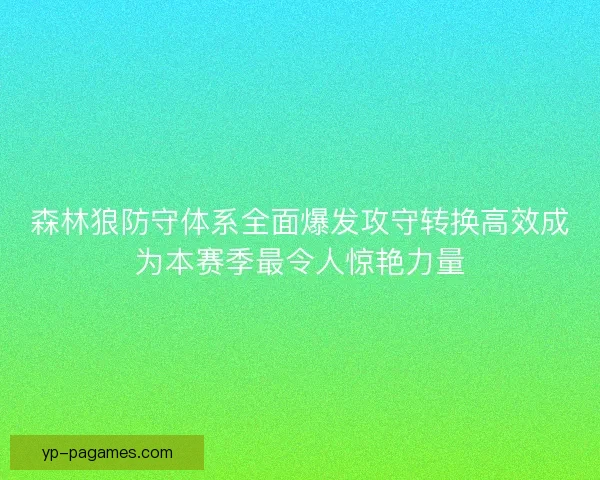 森林狼防守体系全面爆发攻守转换高效成为本赛季最令人惊艳力量