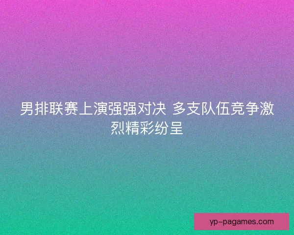 男排联赛上演强强对决 多支队伍竞争激烈精彩纷呈 男排联赛上演强强对决 多支队伍竞争激烈精彩纷呈