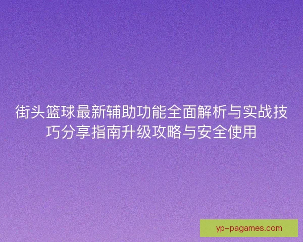 街头篮球最新辅助功能全面解析与实战技巧分享指南升级攻略与安全使用 街头篮球最新辅助功能全面解析与实战技巧分享指南升级攻略与安全使用