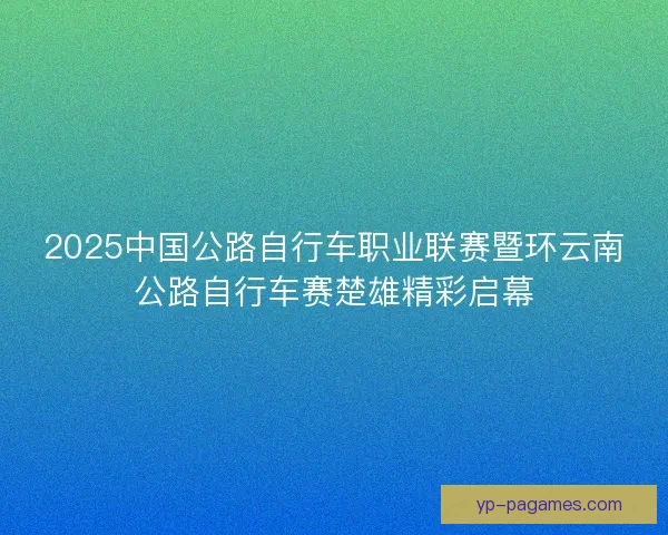 2025中国公路自行车职业联赛暨环云南公路自行车赛楚雄精彩启幕