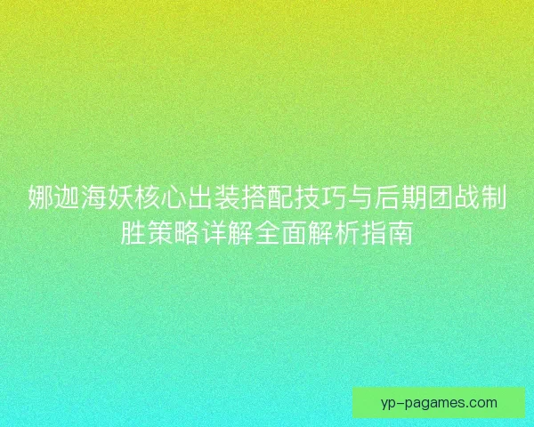 娜迦海妖核心出装搭配技巧与后期团战制胜策略详解全面解析指南 娜迦海妖核心出装搭配技巧与后期团战制胜策略详解全面解析指南