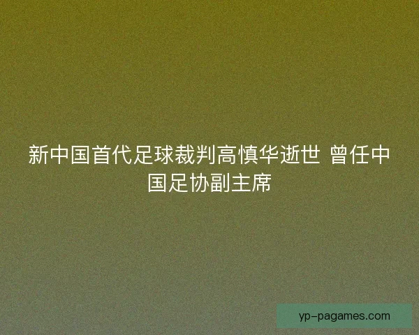 新中国首代足球裁判高慎华逝世 曾任中国足协副主席 新中国首代足球裁判高慎华逝世 曾任中国足协副主席