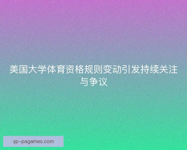 美国大学体育资格规则变动引发持续关注与争议