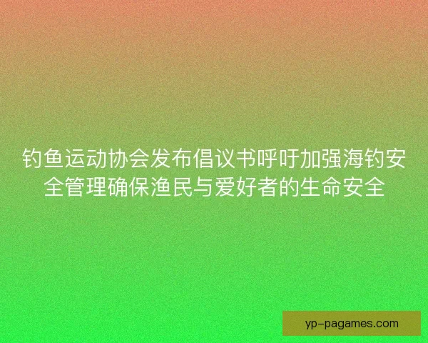 钓鱼运动协会发布倡议书呼吁加强海钓安全管理确保渔民与爱好者的生命安全