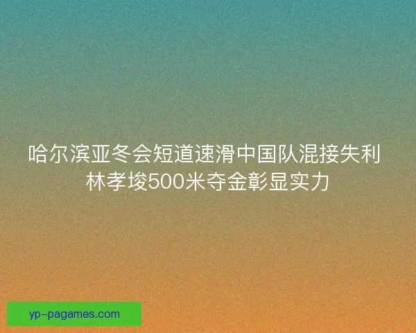 哈尔滨亚冬会短道速滑中国队混接失利 林孝埈500米夺金彰显实力