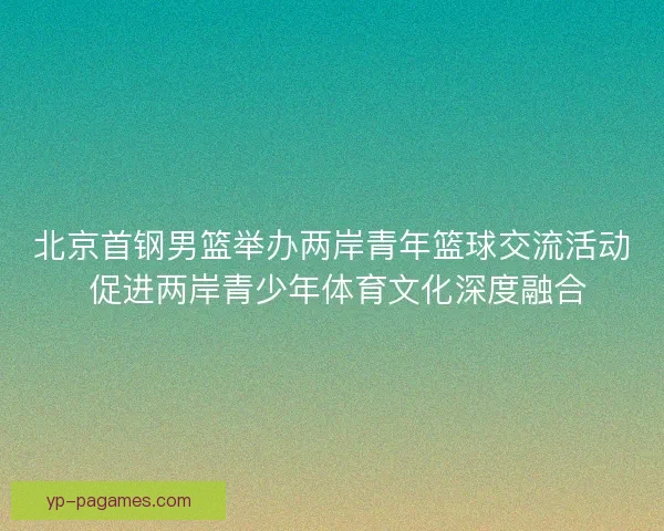 北京首钢男篮举办两岸青年篮球交流活动 促进两岸青少年体育文化深度融合