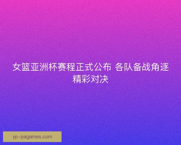 女篮亚洲杯赛程正式公布 各队备战角逐精彩对决 女篮亚洲杯赛程正式公布 各队备战角逐精彩对决