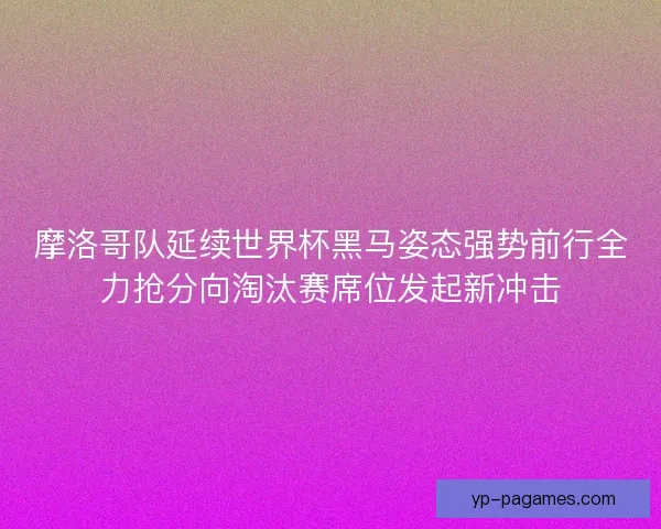摩洛哥队延续世界杯黑马姿态强势前行全力抢分向淘汰赛席位发起新冲击 摩洛哥队延续世界杯黑马姿态强势前行全力抢分向淘汰赛席位发起新冲击